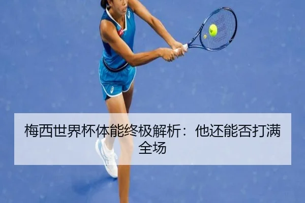 梅西世界杯体能终极解析：他还能否打满全场