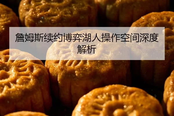 詹姆斯续约博弈湖人操作空间深度解析
